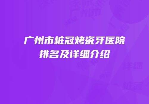 广州市桩冠烤瓷牙医院排名及详细介绍