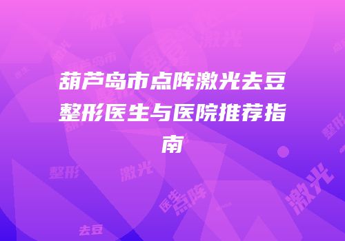 葫芦岛市点阵激光去豆整形医生与医院推荐指南