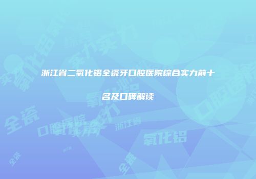 浙江省二氧化铝全瓷牙口腔医院综合实力前十名及口碑解读
