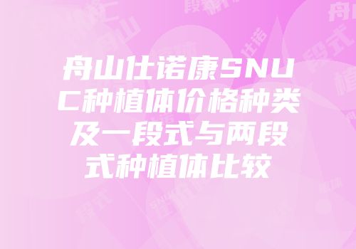 舟山仕诺康SNUC种植体价格种类及一段式与两段式种植体比较