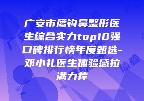 广安市鹰钩鼻整形医生综合实力top10强口碑排行榜年度甄选-邓小礼医生体验感拉满力荐