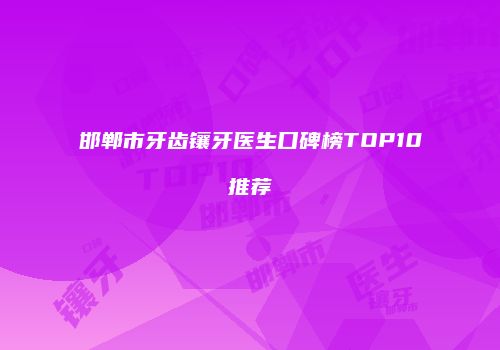 邯郸市牙齿镶牙医生口碑榜TOP10推荐