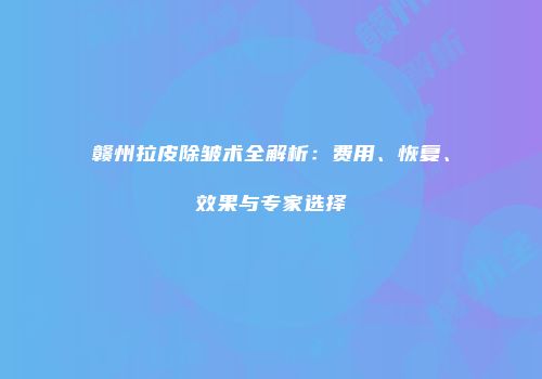赣州拉皮除皱术全解析：费用、恢复、效果与专家选择