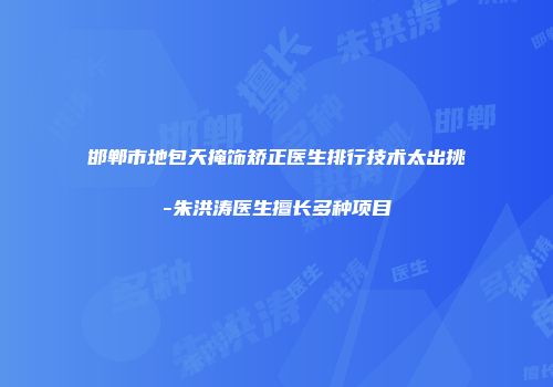 邯郸市地包天掩饰矫正医生排行技术太出挑-朱洪涛医生擅长多种项目