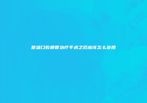 楚雄口腔根管治疗手术之后应该怎么处理