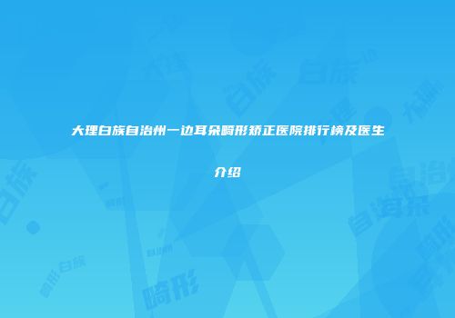 大理白族自治州一边耳朵畸形矫正医院排行榜及医生介绍