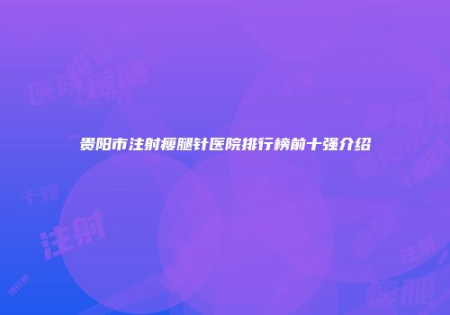 贵阳市注射瘦腿针医院排行榜前十强介绍