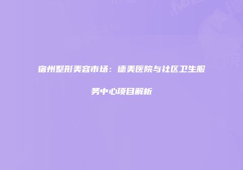 宿州整形美容市场：德美医院与社区卫生服务中心项目解析