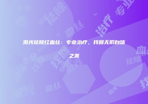 激光祛除红血丝：专业治疗，找回无瑕自信之美