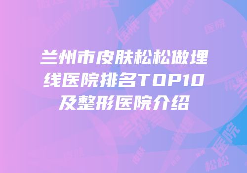 兰州市皮肤松松做埋线医院排名TOP10及整形医院介绍