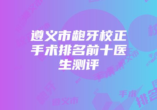 遵义市龅牙校正手术排名前十医生测评