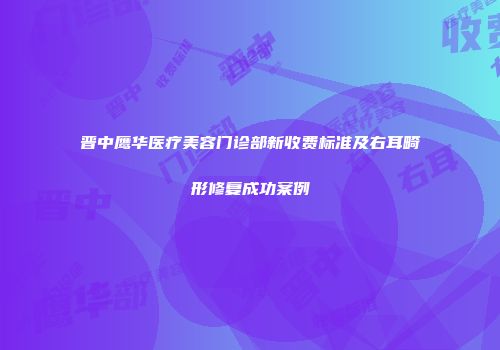 晋中鹰华医疗美容门诊部新收费标准及右耳畸形修复成功案例