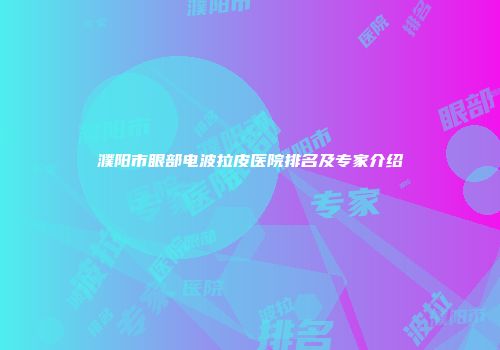 濮阳市眼部电波拉皮医院排名及专家介绍