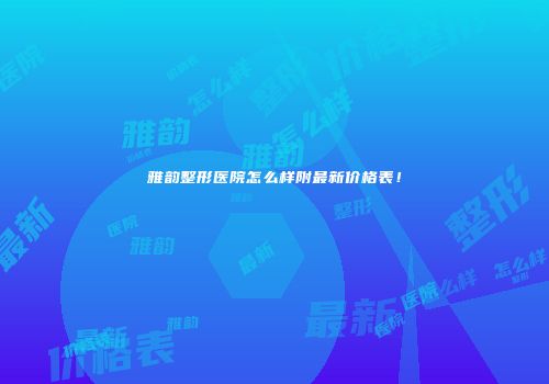 雅韵整形医院怎么样附最新价格表！