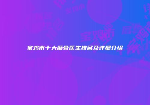宝鸡市十大磨骨医生排名及详细介绍