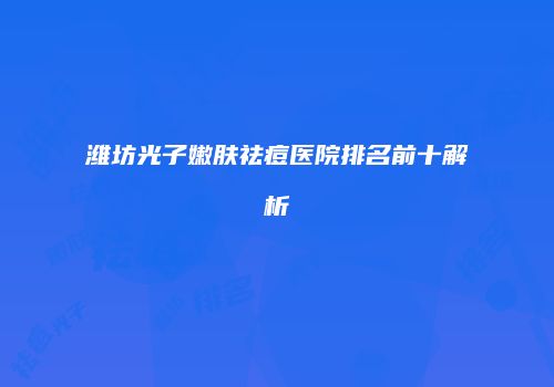 潍坊光子嫩肤祛痘医院排名前十解析
