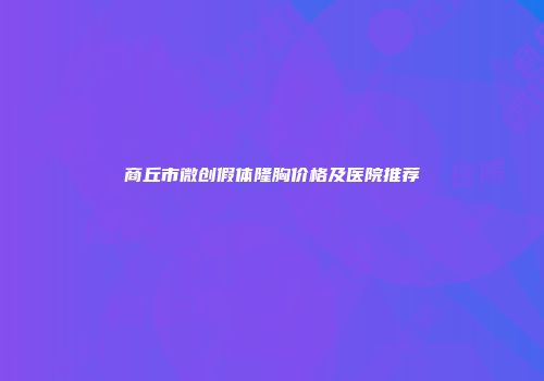 商丘市微创假体隆胸价格及医院推荐