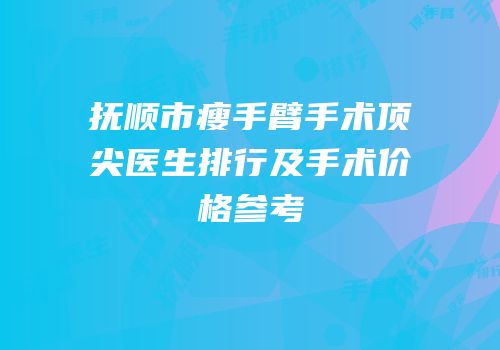 抚顺市瘦手臂手术顶尖医生排行及手术价格参考