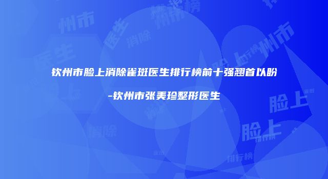 钦州市脸上消除雀斑医生排行榜前十强翘首以盼-钦州市张美珍整形医生