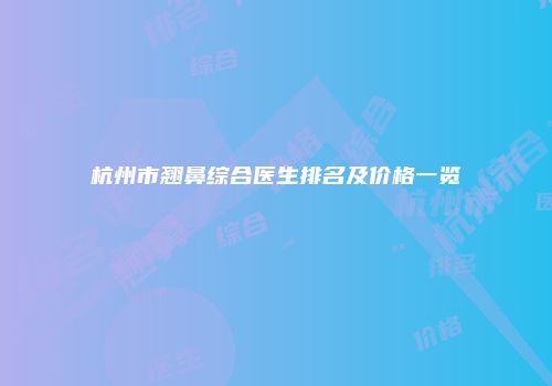 杭州市翘鼻综合医生排名及价格一览