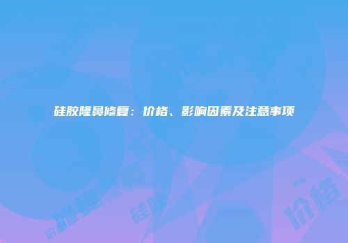 硅胶隆鼻修复：价格、影响因素及注意事项
