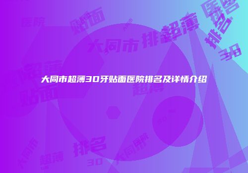 大同市超薄3D牙贴面医院排名及详情介绍