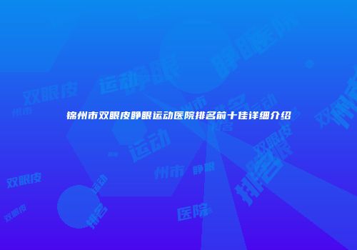 锦州市双眼皮睁眼运动医院排名前十佳详细介绍