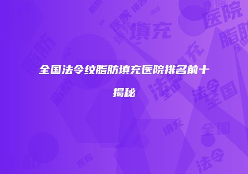 全国法令纹脂肪填充医院排名前十揭秘