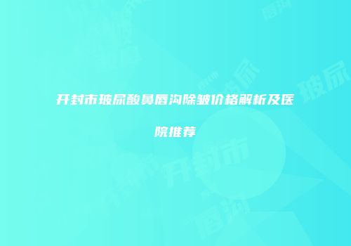 开封市玻尿酸鼻唇沟除皱价格解析及医院推荐