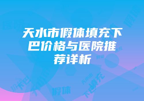 天水市假体填充下巴价格与医院推荐详析