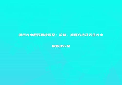 潮州大小眼双眼皮调整：价格、修复方法及天生大小眼解决方案