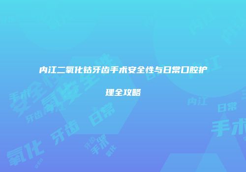 内江二氧化钴牙齿手术安全性与日常口腔护理全攻略