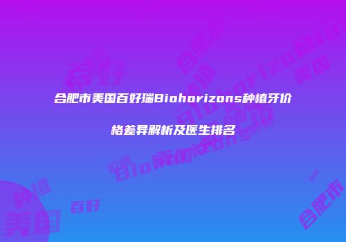 合肥市美国百好瑞Biohorizons种植牙价格差异解析及医生排名