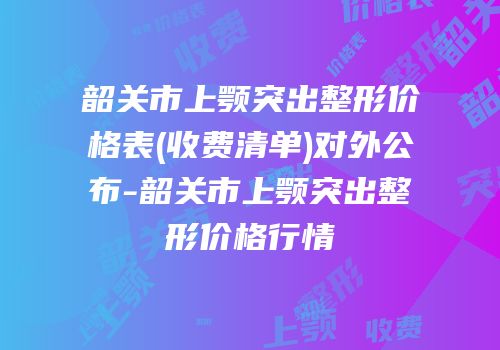 韶关市上颚突出整形价格表(收费清单)对外公布-韶关市上颚突出整形价格行情