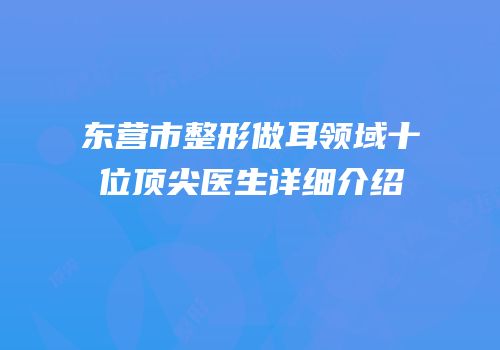 东营市整形做耳领域十位顶尖医生详细介绍