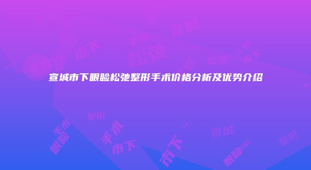 宣城市下眼睑松弛整形手术价格分析及优势介绍