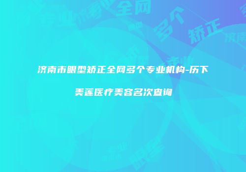 济南市眼型矫正全网多个专业机构-历下美莲医疗美容名次查询