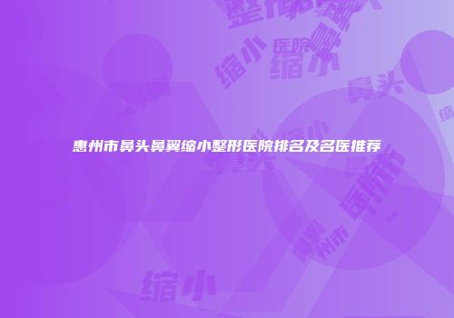 惠州市鼻头鼻翼缩小整形医院排名及名医推荐