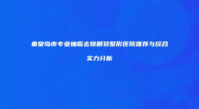 秦皇岛市专业抽脂去除眼袋整形医院推荐与综合实力分析