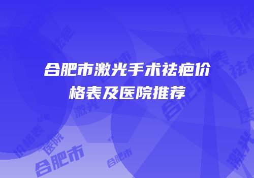 合肥市激光手术祛疤价格表及医院推荐