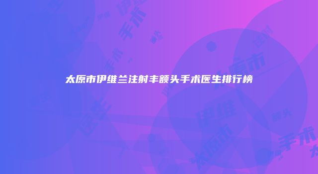 太原市伊维兰注射丰额头手术医生排行榜