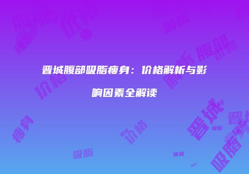 晋城腹部吸脂瘦身：价格解析与影响因素全解读