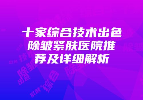 十家综合技术出色除皱紧肤医院推荐及详细解析