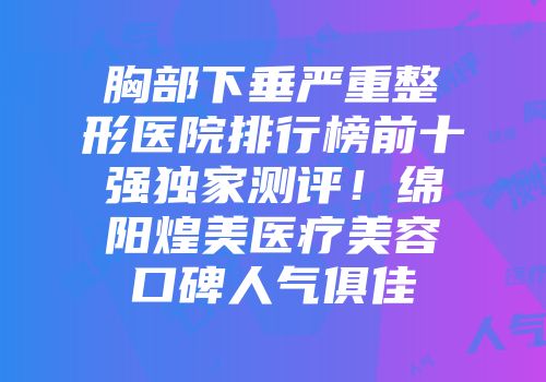 胸部下垂严重整形医院排行榜前十强独家测评！绵阳煌美医疗美容口碑人气俱佳