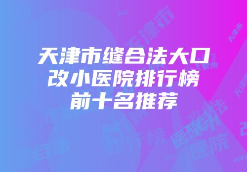 天津市缝合法大口改小医院排行榜前十名推荐