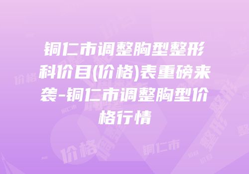铜仁市调整胸型整形科价目(价格)表重磅来袭-铜仁市调整胸型价格行情