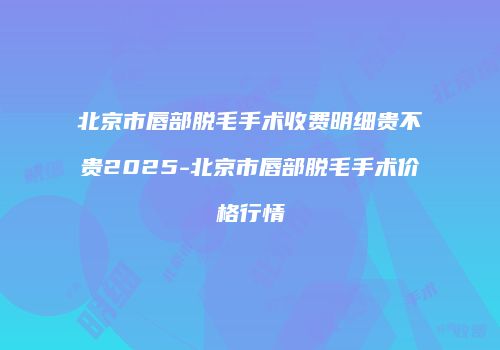 北京市唇部脱毛手术收费明细贵不贵2025-北京市唇部脱毛手术价格行情