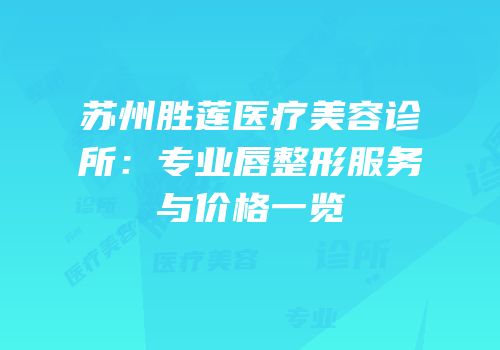 苏州胜莲医疗美容诊所：专业唇整形服务与价格一览