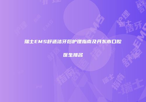 瑞士EMS舒适洁牙后护理指南及丹东市口腔医生排名