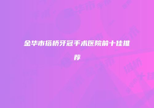 金华市搭桥牙冠手术医院前十佳推荐